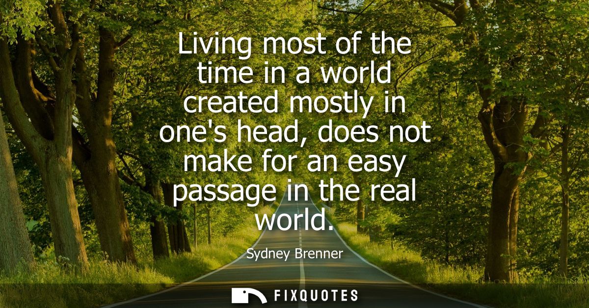 Living most of the time in a world created mostly in ones head, does not make for an easy passage in the real world