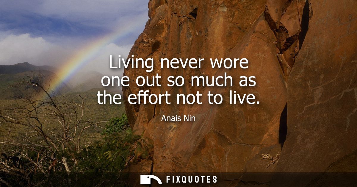 Living never wore one out so much as the effort not to live