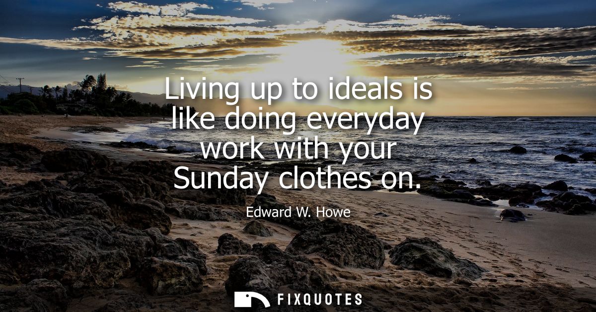 Living up to ideals is like doing everyday work with your Sunday clothes on