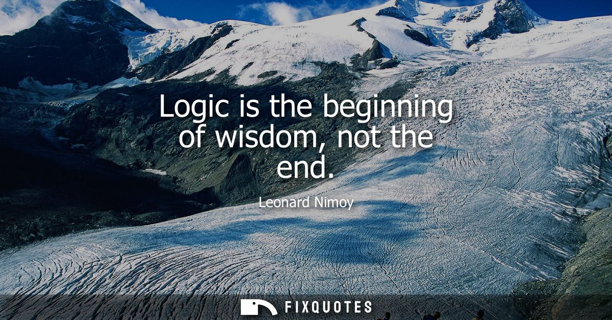 Logic is the beginning of wisdom, not the end
