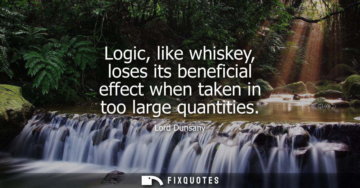 Logic, like whiskey, loses its beneficial effect when taken in too large quantities