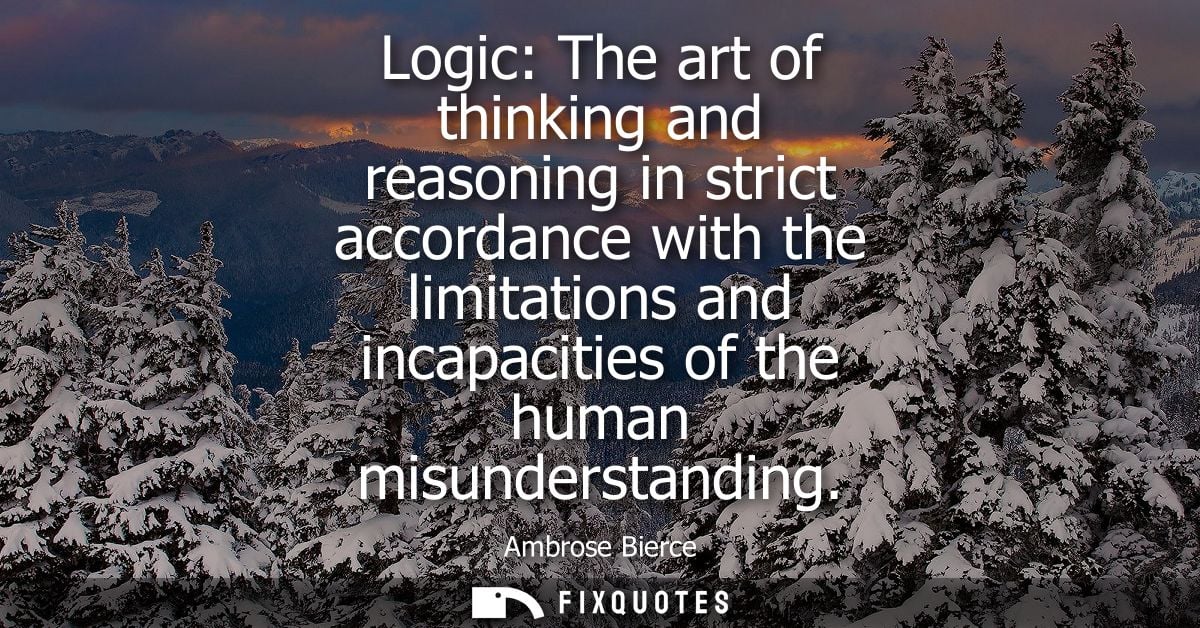 Logic: The art of thinking and reasoning in strict accordance with the limitations and incapacities of the human misunde