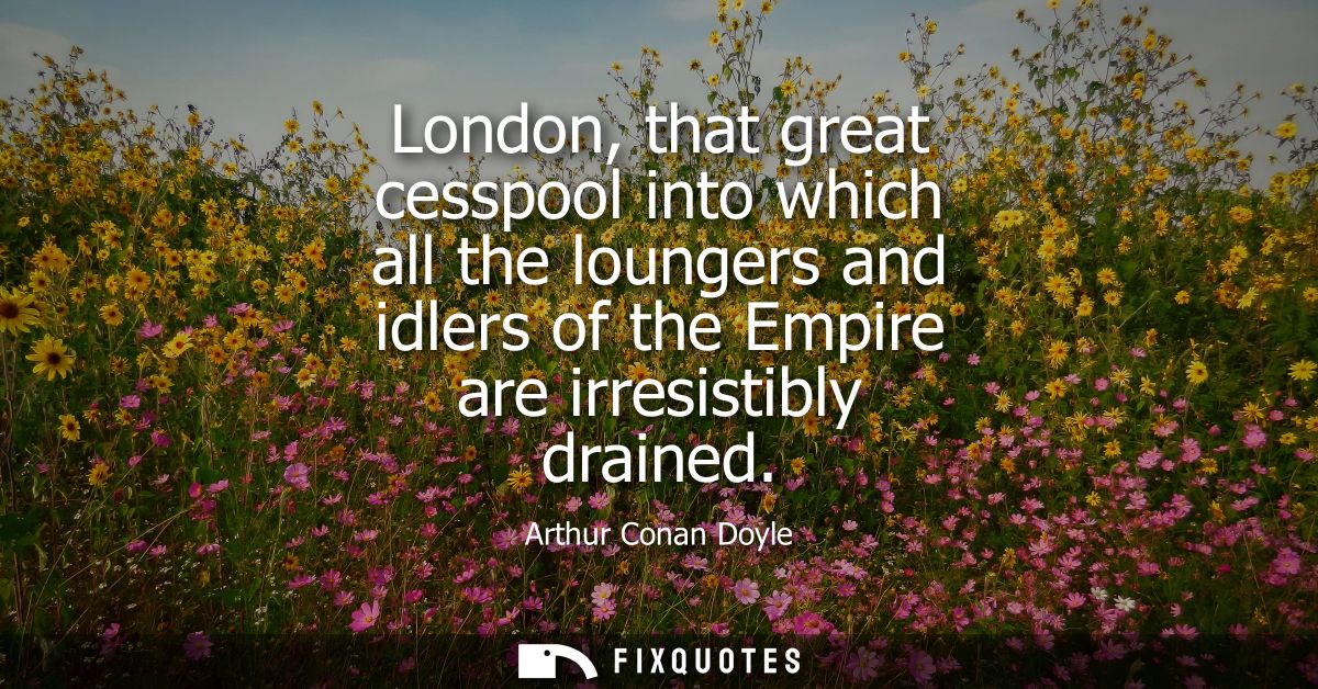 London, that great cesspool into which all the loungers and idlers of the Empire are irresistibly drained