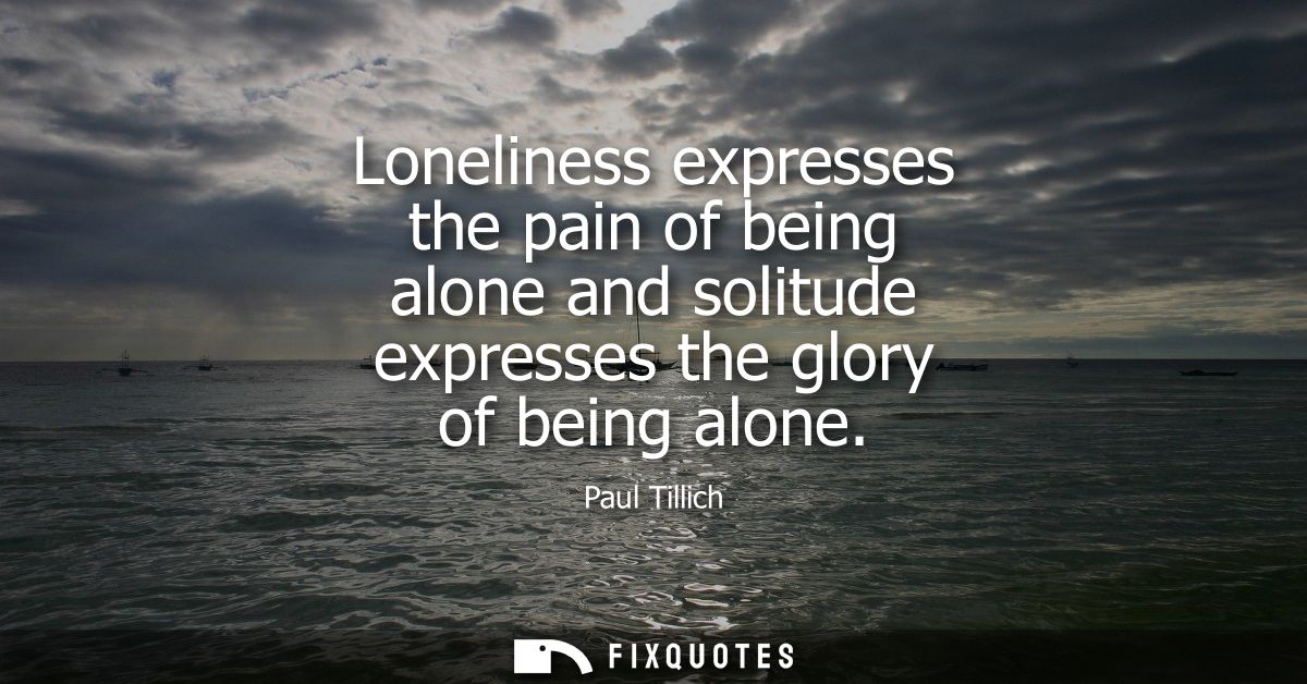 Loneliness expresses the pain of being alone and solitude expresses the glory of being alone
