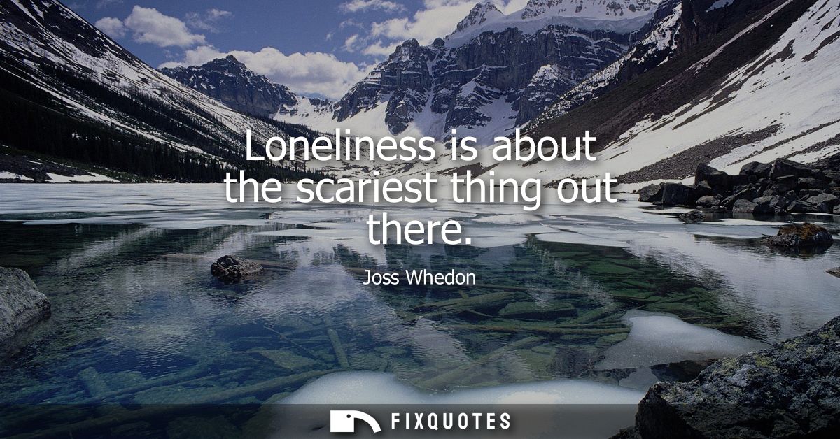 Loneliness is about the scariest thing out there
