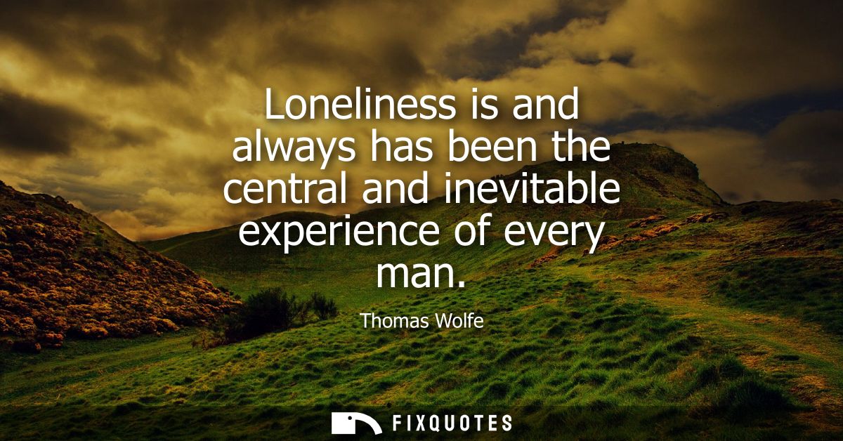 Loneliness is and always has been the central and inevitable experience of every man