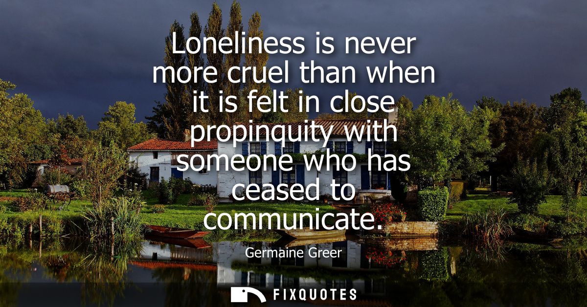 Loneliness is never more cruel than when it is felt in close propinquity with someone who has ceased to communicate