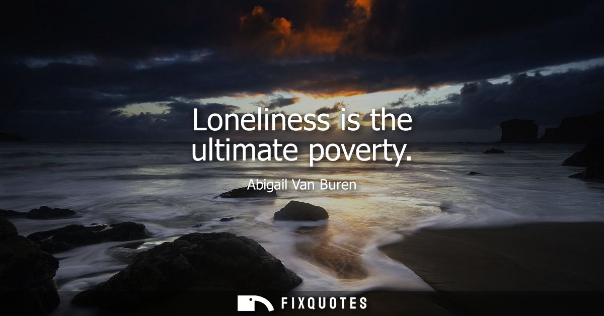 Loneliness is the ultimate poverty