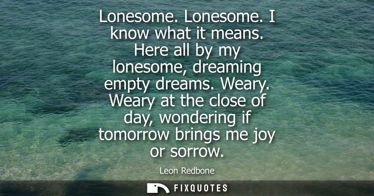 Lonesome. Lonesome. I know what it means. Here all by my lonesome, dreaming empty dreams. Weary. Weary at the close of d