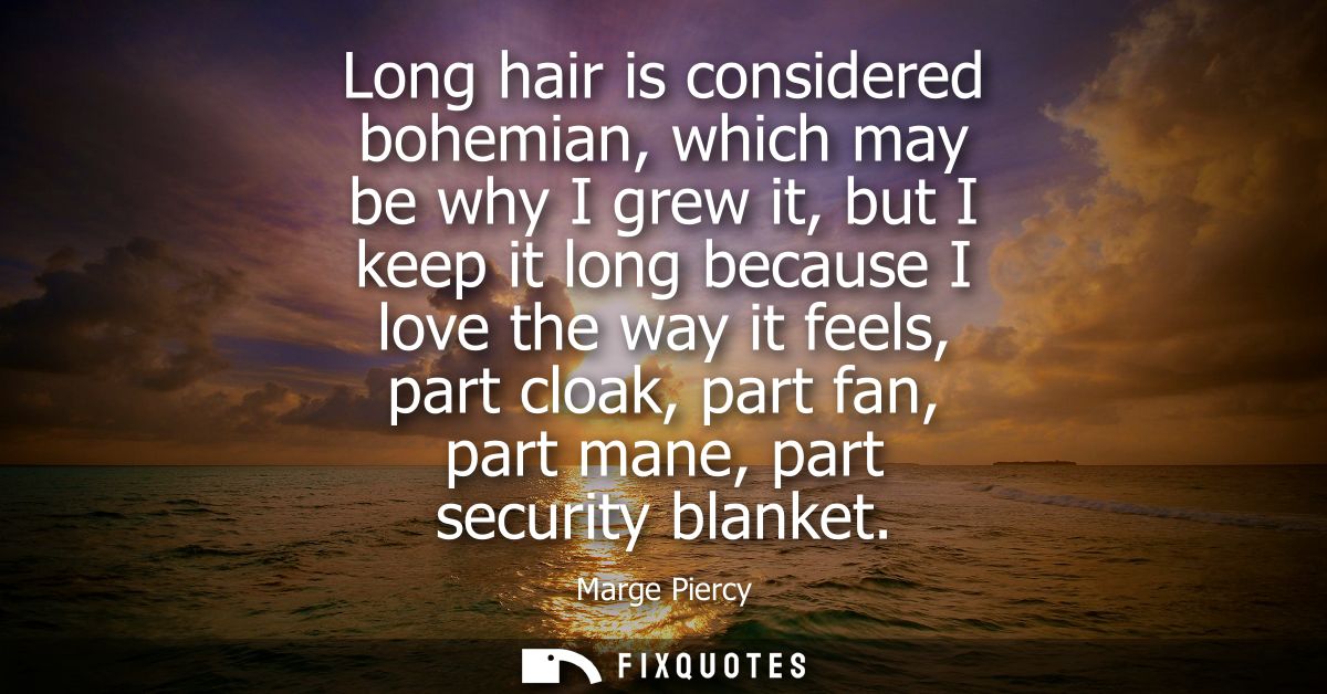 Long hair is considered bohemian, which may be why I grew it, but I keep it long because I love the way it feels, part c