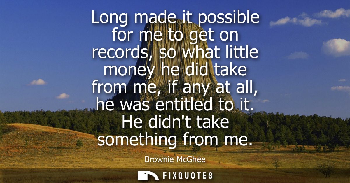 Long made it possible for me to get on records, so what little money he did take from me, if any at all, he was entitled