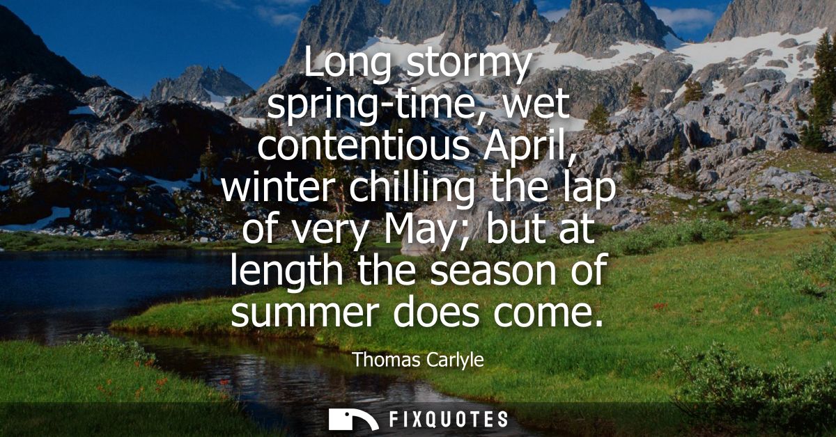 Long stormy spring-time, wet contentious April, winter chilling the lap of very May but at length the season of summer d