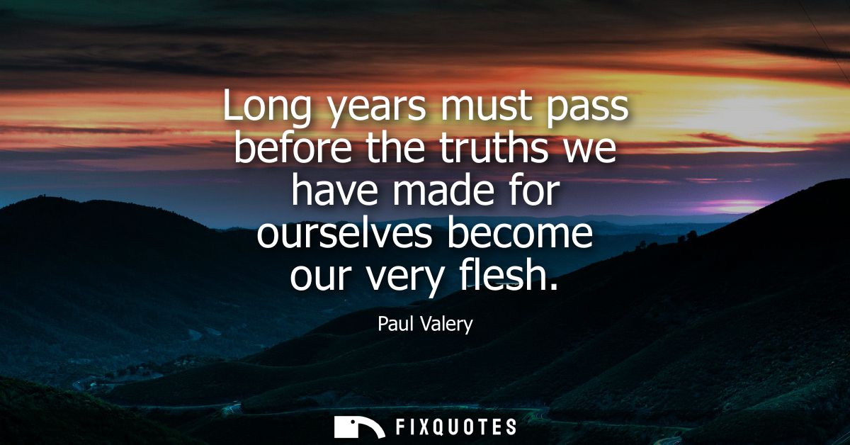 Long years must pass before the truths we have made for ourselves become our very flesh