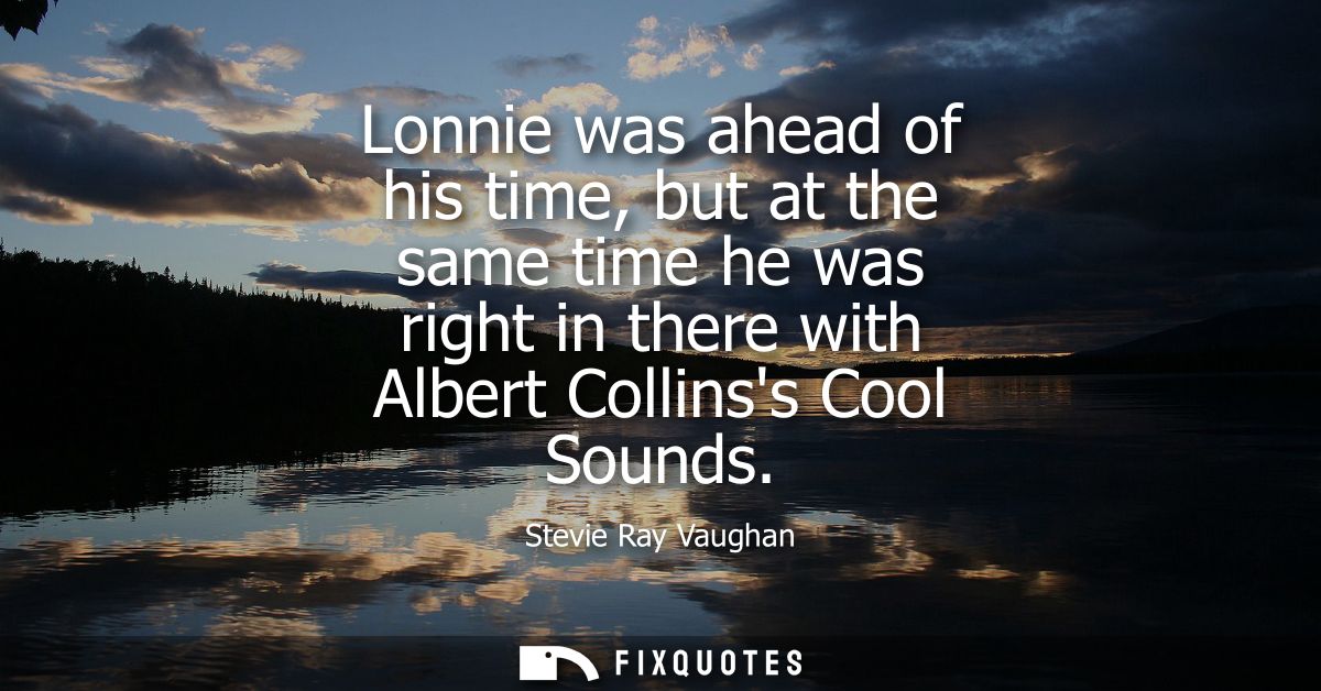 Lonnie was ahead of his time, but at the same time he was right in there with Albert Collinss Cool Sounds