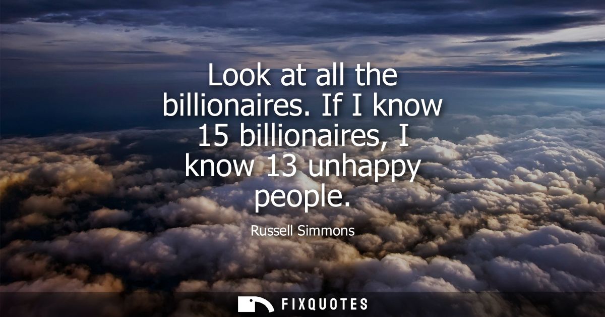 Look at all the billionaires. If I know 15 billionaires, I know 13 unhappy people