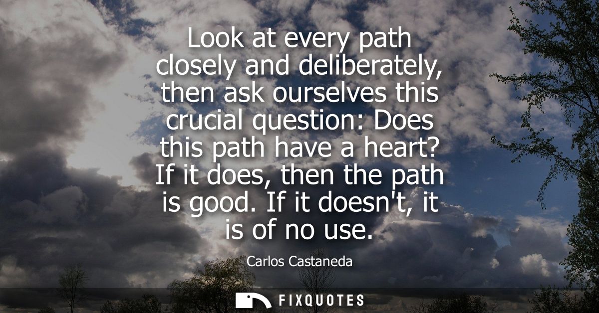 Look at every path closely and deliberately, then ask ourselves this crucial question: Does this path have a heart? If i