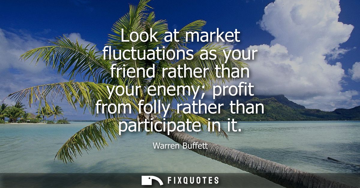Look at market fluctuations as your friend rather than your enemy profit from folly rather than participate in it