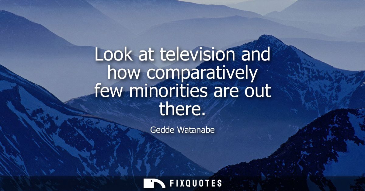 Look at television and how comparatively few minorities are out there