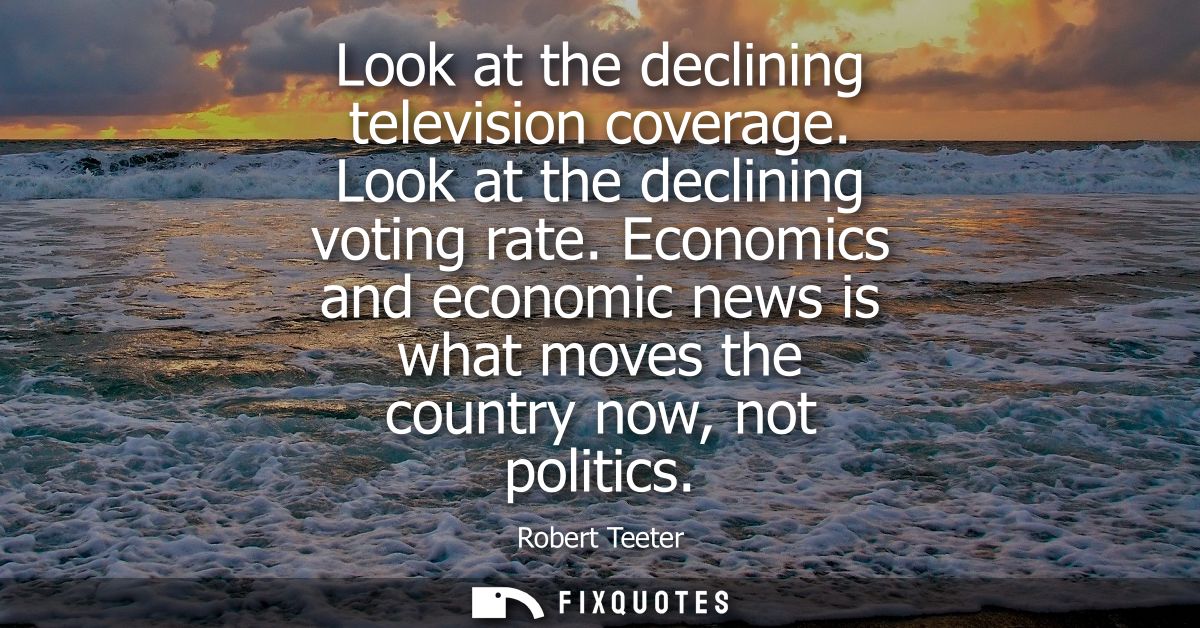 Look at the declining television coverage. Look at the declining voting rate. Economics and economic news is what moves 