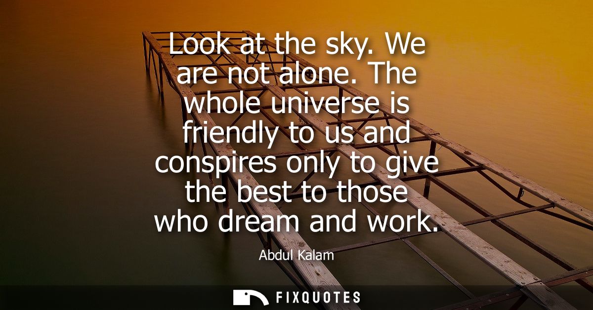 Look at the sky. We are not alone. The whole universe is friendly to us and conspires only to give the best to those who