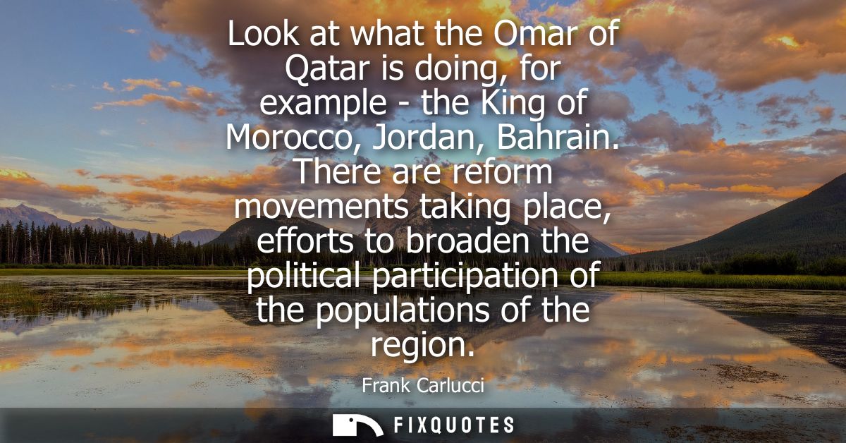 Look at what the Omar of Qatar is doing, for example - the King of Morocco, Jordan, Bahrain. There are reform movements 