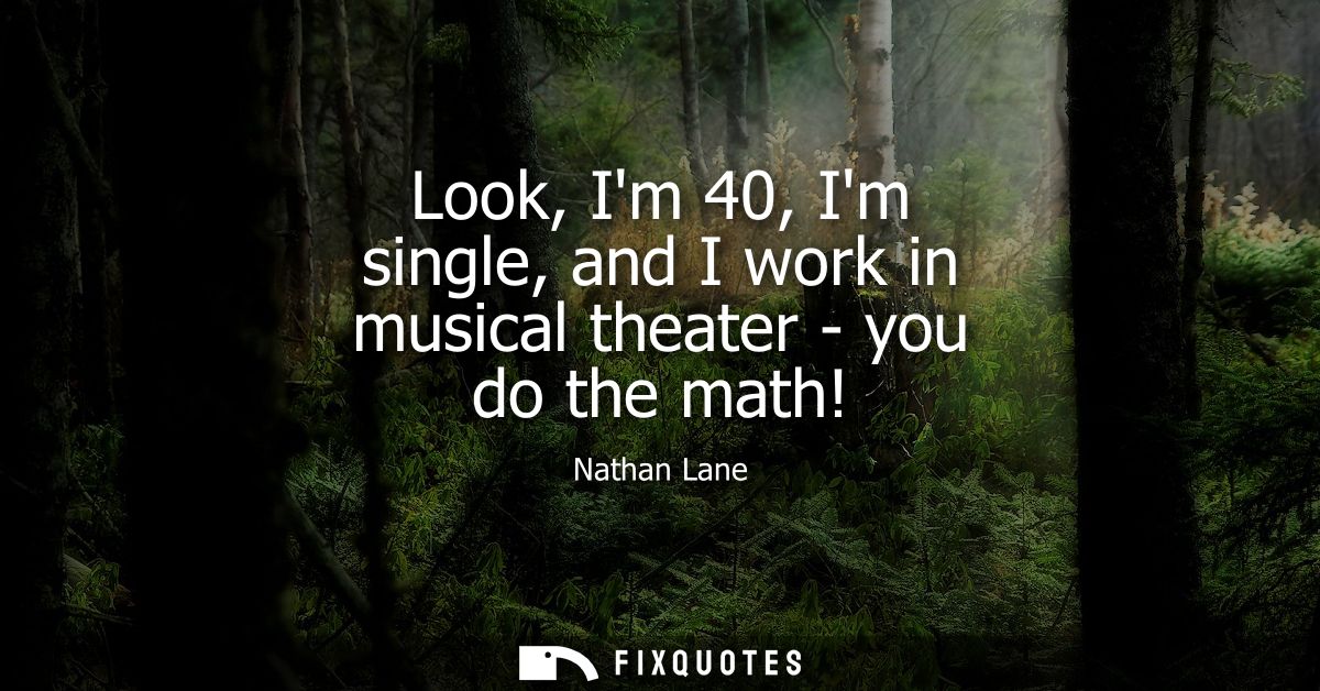 Look, Im 40, Im single, and I work in musical theater - you do the math!