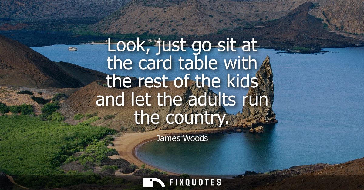 Look, just go sit at the card table with the rest of the kids and let the adults run the country