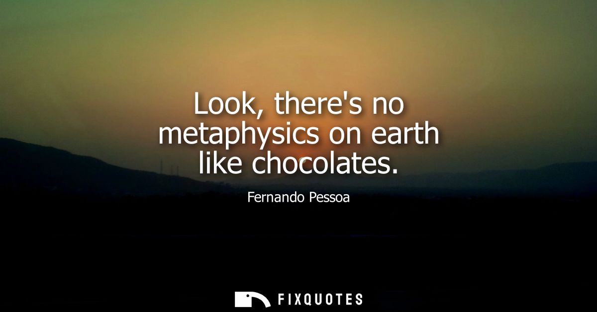 Look, theres no metaphysics on earth like chocolates