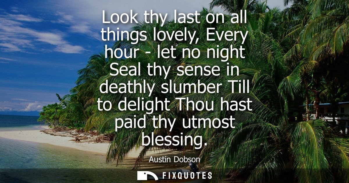 Look thy last on all things lovely, Every hour - let no night Seal thy sense in deathly slumber Till to delight Thou has