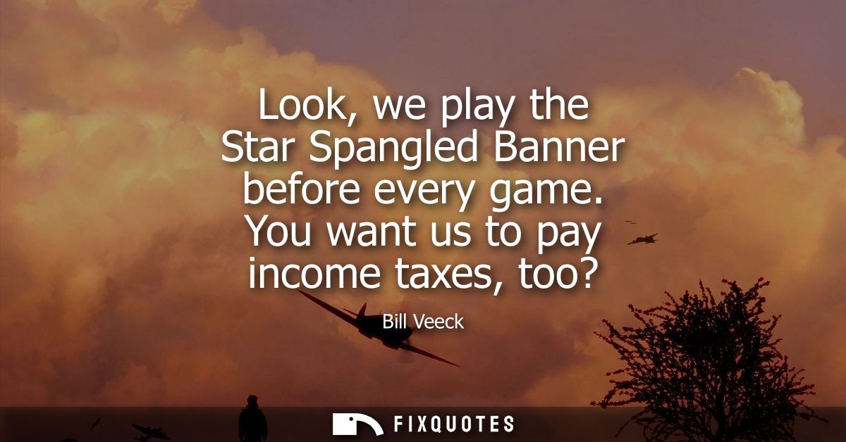 Look, we play the Star Spangled Banner before every game. You want us to pay income taxes, too?