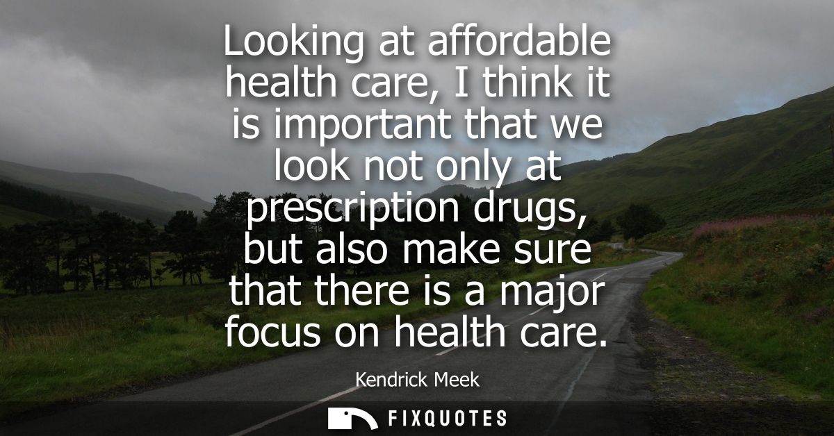 Looking at affordable health care, I think it is important that we look not only at prescription drugs, but also make su