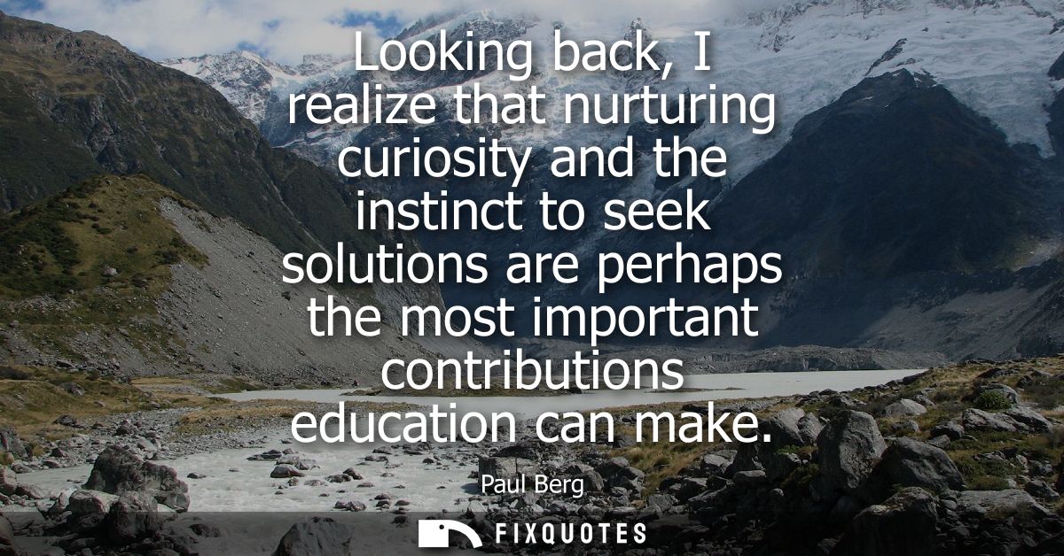 Looking back, I realize that nurturing curiosity and the instinct to seek solutions are perhaps the most important contr
