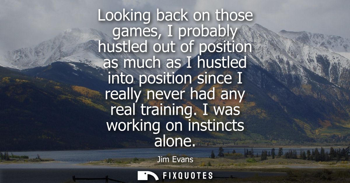 Looking back on those games, I probably hustled out of position as much as I hustled into position since I really never 