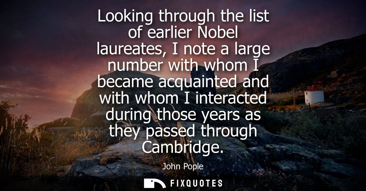 Looking through the list of earlier Nobel laureates, I note a large number with whom I became acquainted and with whom I