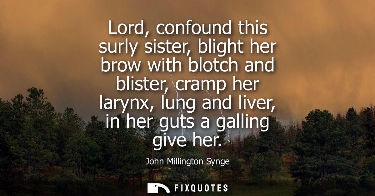 Lord, confound this surly sister, blight her brow with blotch and blister, cramp her larynx, lung and liver, in her guts
