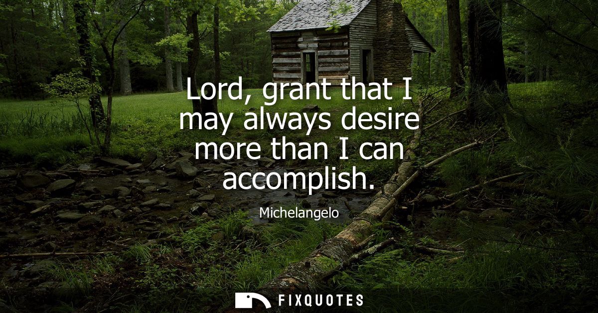 Lord, grant that I may always desire more than I can accomplish