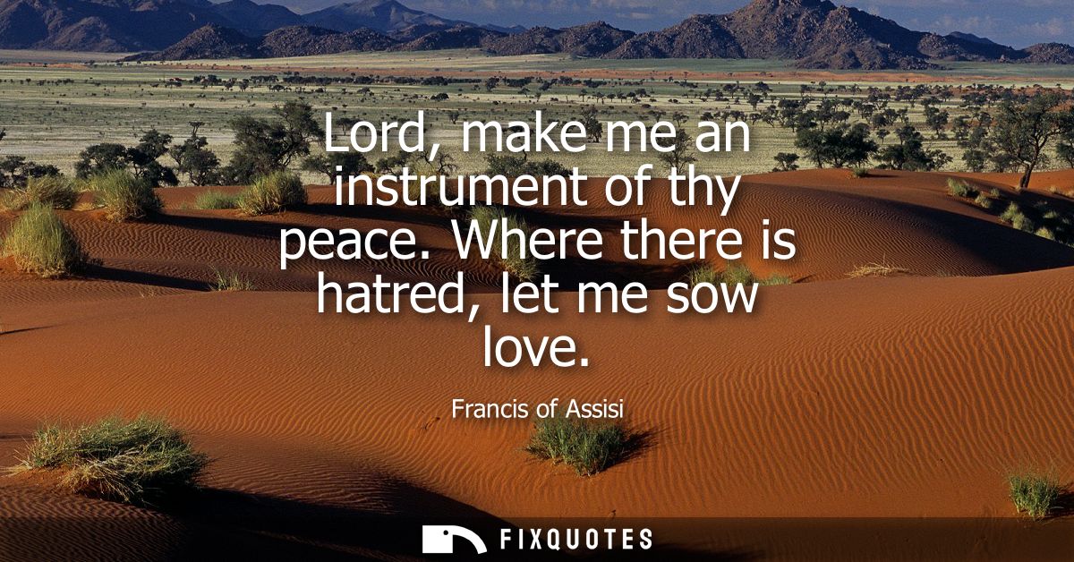 Lord, make me an instrument of thy peace. Where there is hatred, let me sow love
