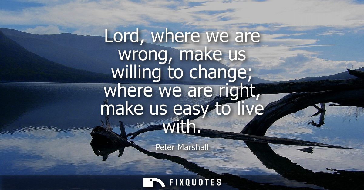 Lord, where we are wrong, make us willing to change where we are right, make us easy to live with