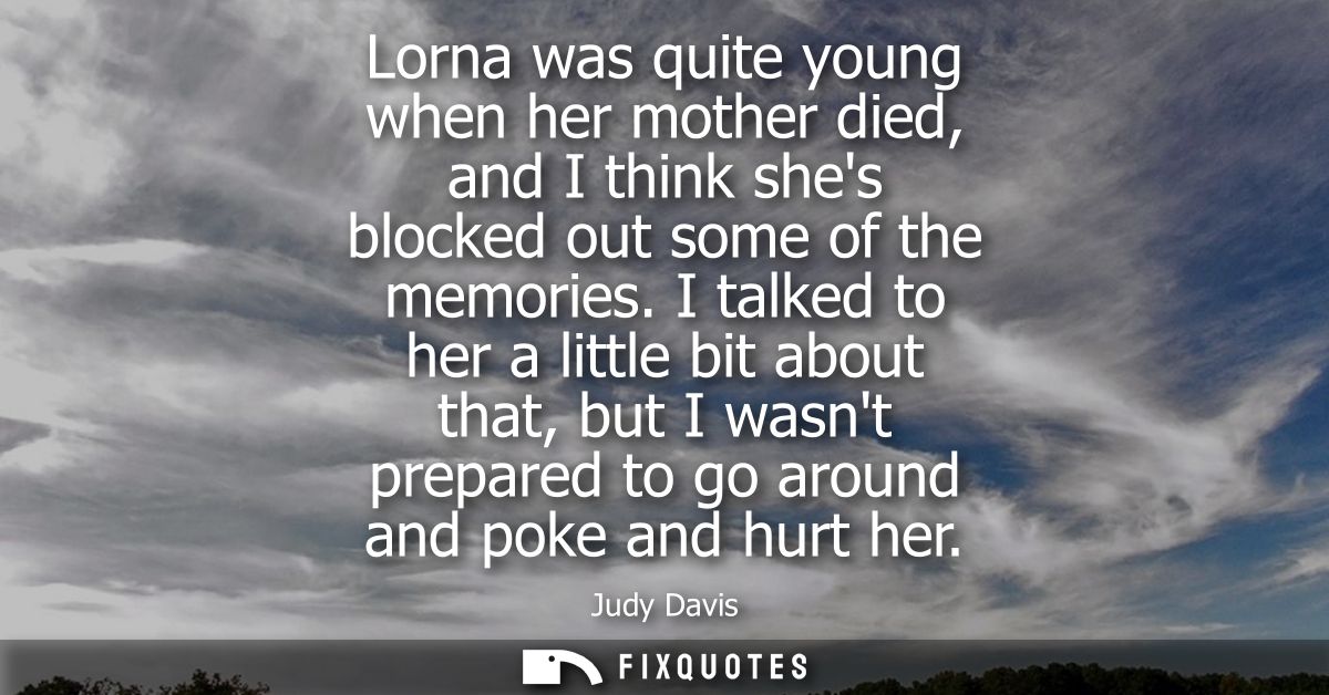 Lorna was quite young when her mother died, and I think shes blocked out some of the memories. I talked to her a little 