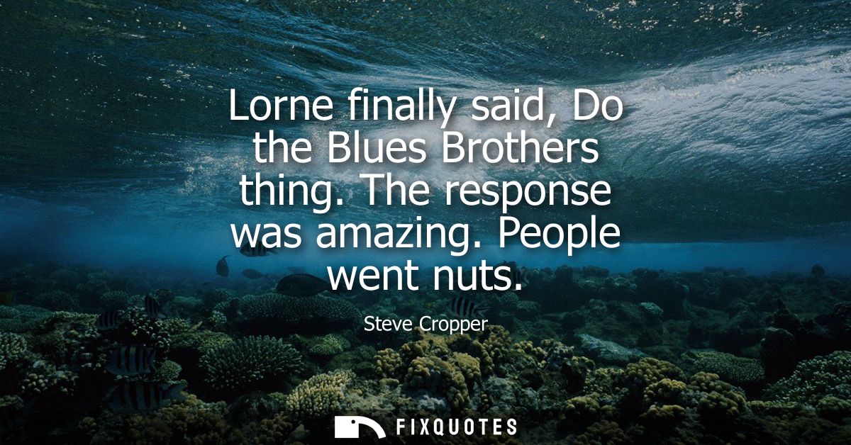 Lorne finally said, Do the Blues Brothers thing. The response was amazing. People went nuts