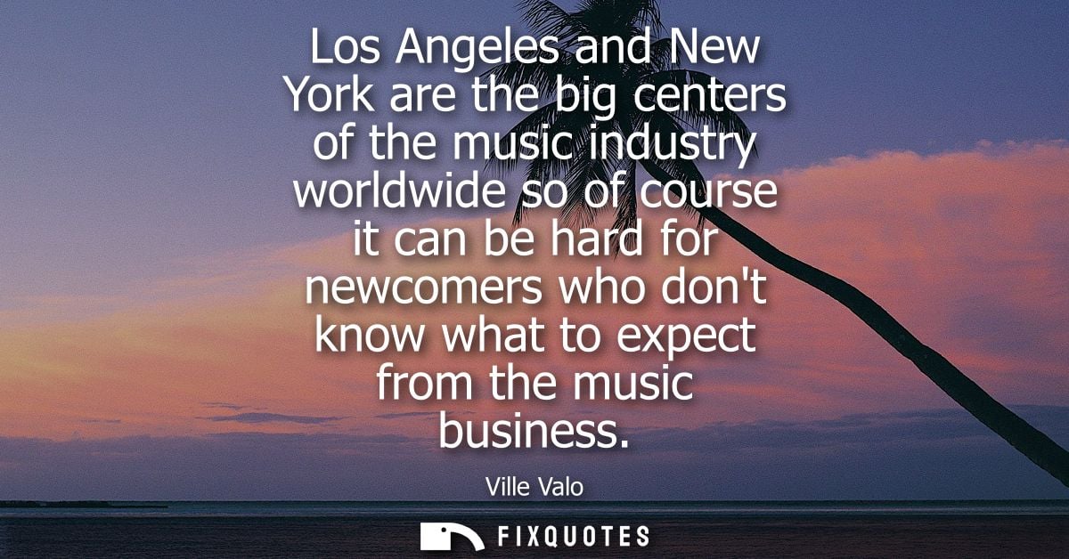 Los Angeles and New York are the big centers of the music industry worldwide so of course it can be hard for newcomers w