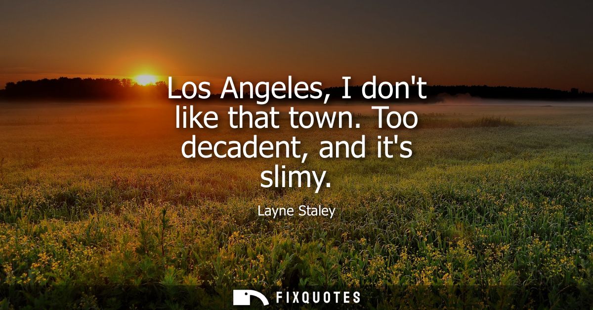 Los Angeles, I dont like that town. Too decadent, and its slimy