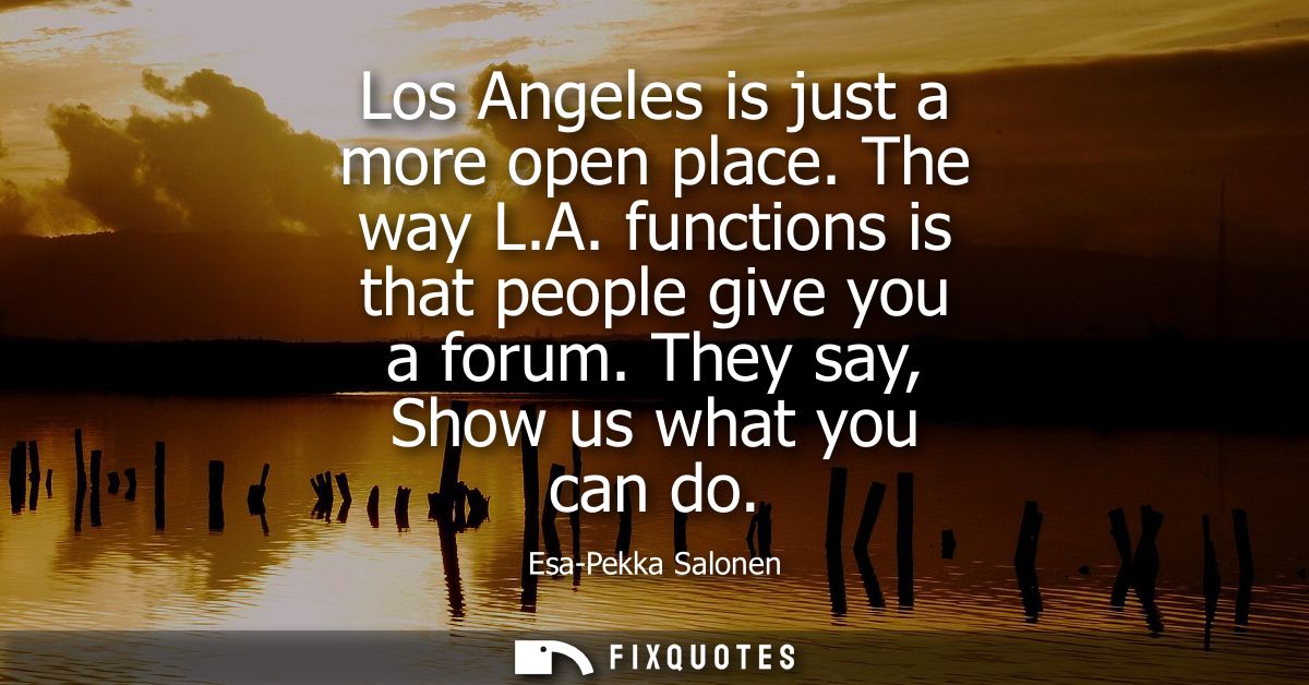Los Angeles is just a more open place. The way L.A. functions is that people give you a forum. They say, Show us what yo