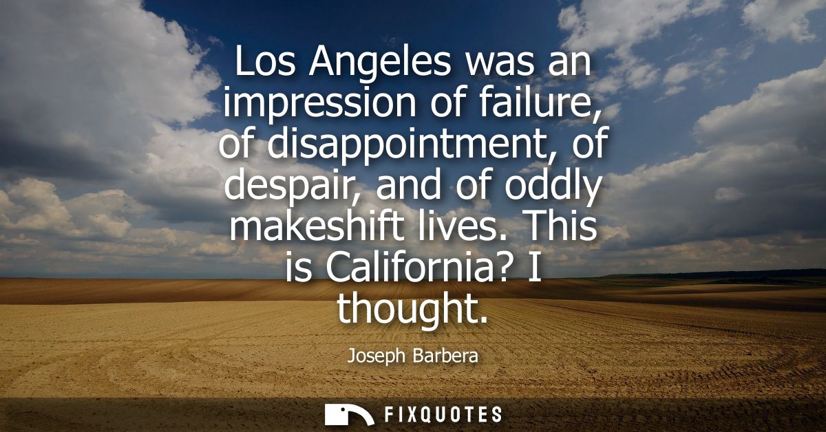 Los Angeles was an impression of failure, of disappointment, of despair, and of oddly makeshift lives. This is Californi