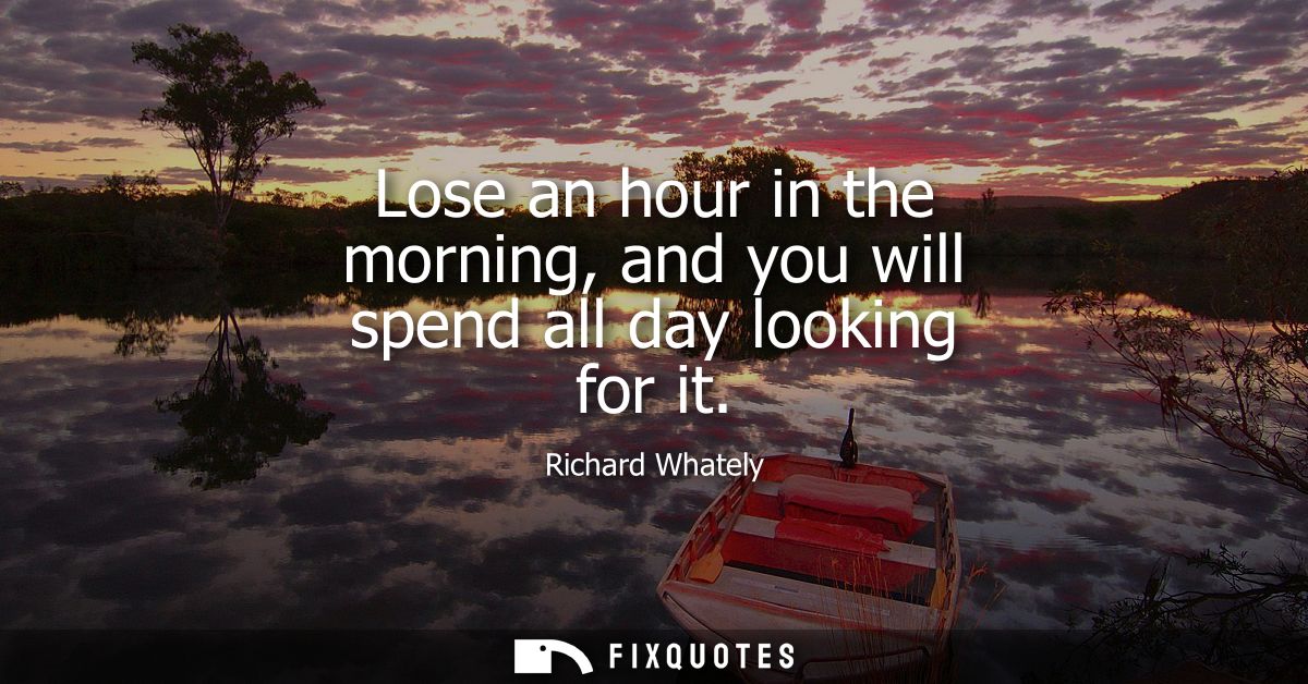 Lose an hour in the morning, and you will spend all day looking for it