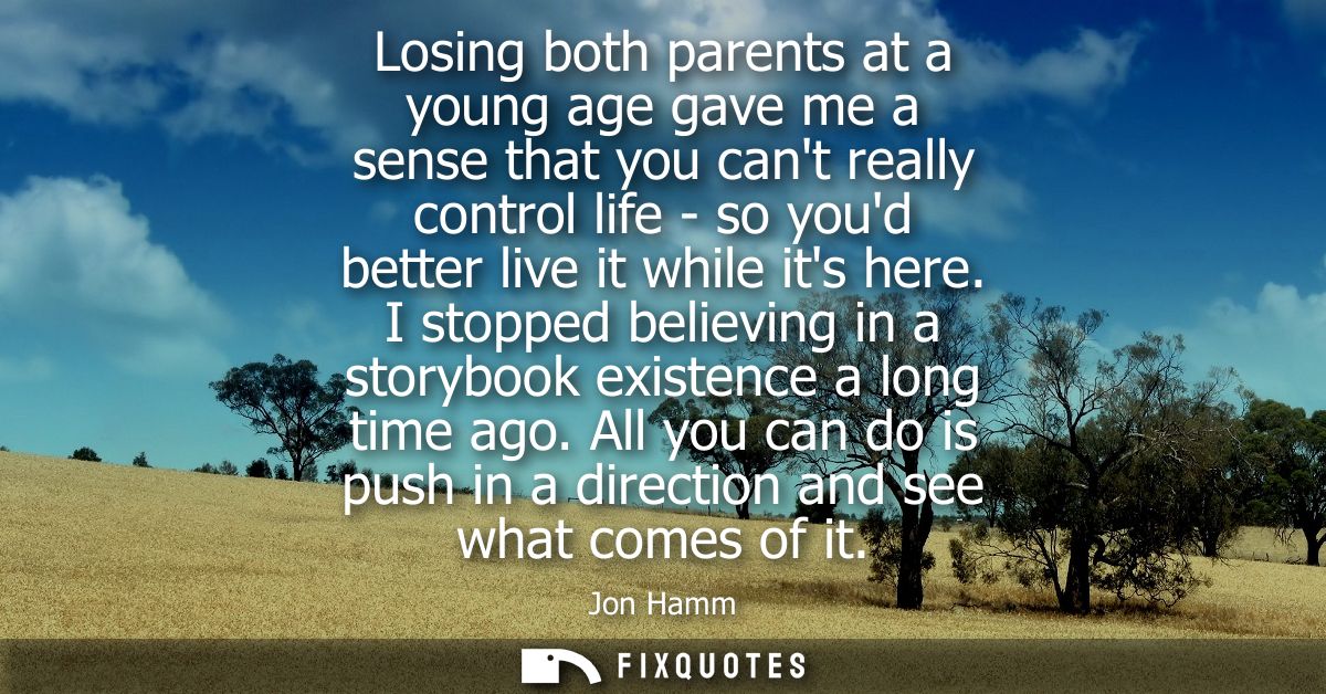 Losing both parents at a young age gave me a sense that you cant really control life - so youd better live it while its 