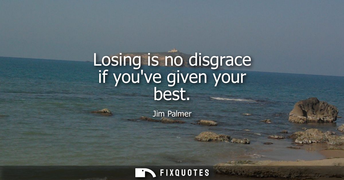 Losing is no disgrace if youve given your best