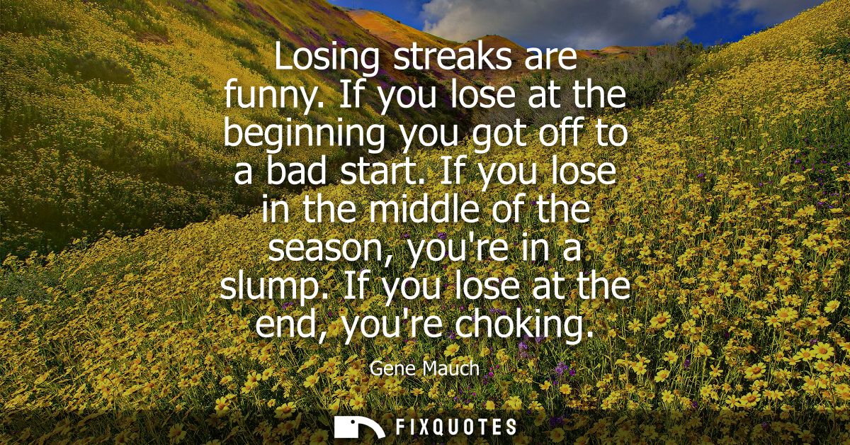 Losing streaks are funny. If you lose at the beginning you got off to a bad start. If you lose in the middle of the seas