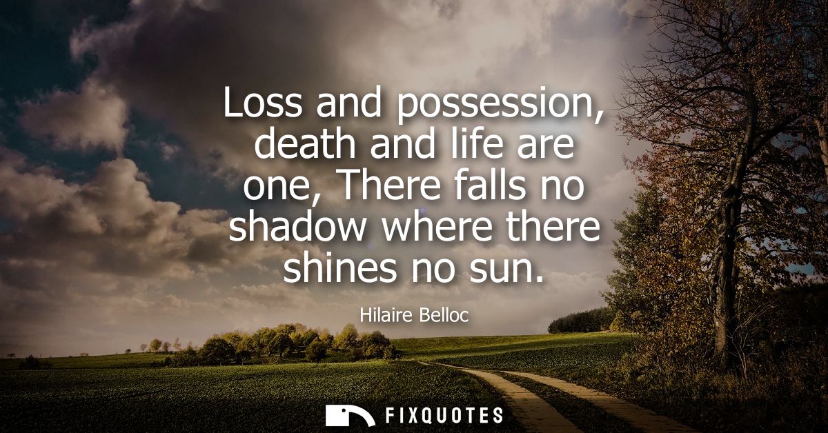 Loss and possession, death and life are one, There falls no shadow where there shines no sun