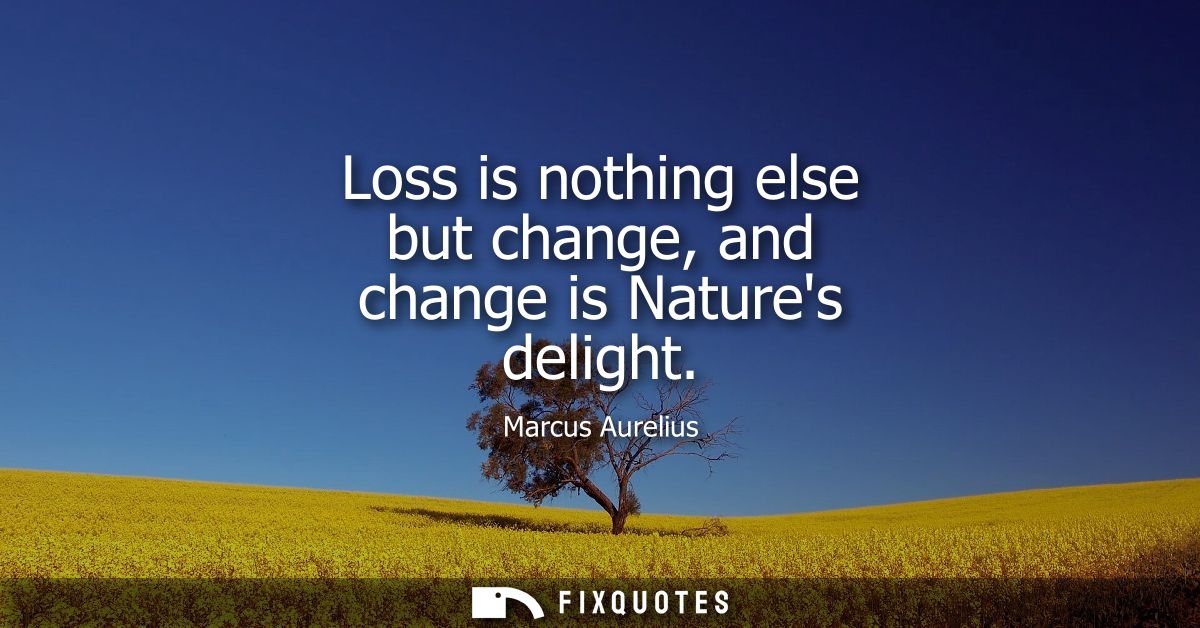 Loss is nothing else but change, and change is Natures delight